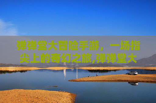 弹弹堂大冒险手游，一场指尖上的奇幻之旅,弹弹堂大冒险手游最新版本