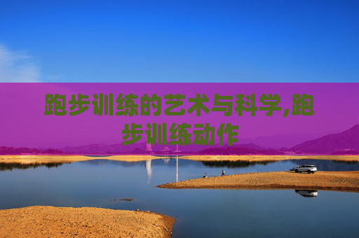 跑步训练的艺术与科学,跑步训练动作