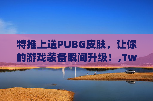 特推上送PUBG皮肤，让你的游戏装备瞬间升级！,Twitterpubg