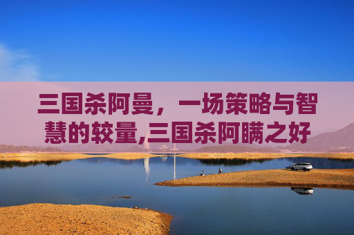 三国杀阿曼，一场策略与智慧的较量,三国杀阿瞒之好解锁