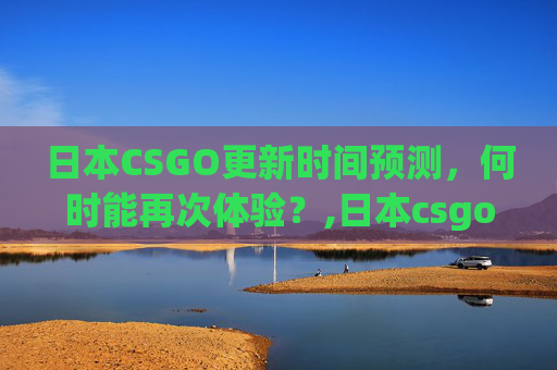 日本CSGO更新时间预测，何时能再次体验？,日本csgo用什么平台