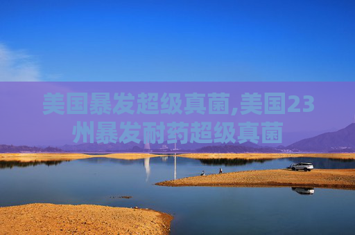 美国暴发超级真菌,美国23州暴发耐药超级真菌