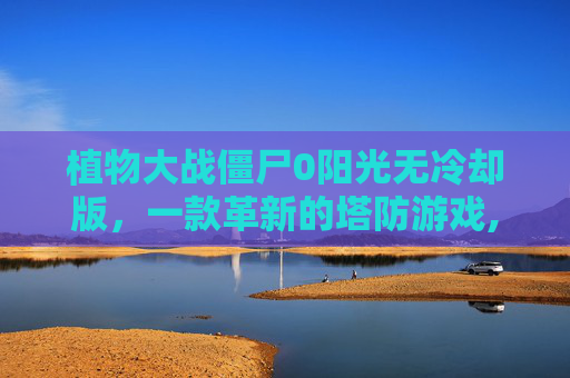 植物大战僵尸0阳光无冷却版，一款革新的塔防游戏,植物大战僵尸0阳光无冷却版下载