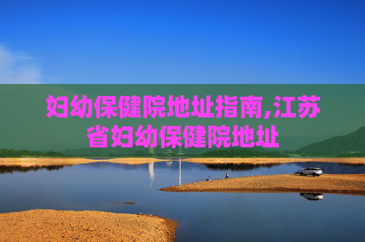 妇幼保健院地址指南,江苏省妇幼保健院地址