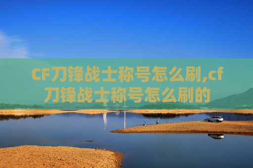 CF刀锋战士称号怎么刷,cf刀锋战士称号怎么刷的