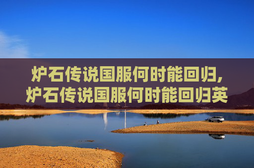 炉石传说国服何时能回归,炉石传说国服何时能回归英雄