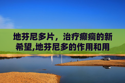 地芬尼多片，治疗癫痫的新希望,地芬尼多的作用和用法疗程