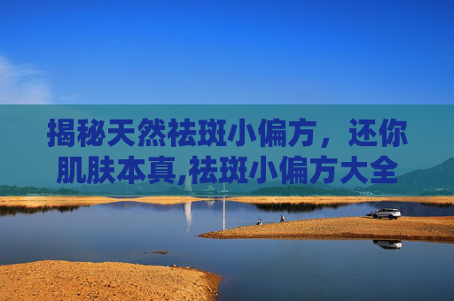 揭秘天然祛斑小偏方，还你肌肤本真,祛斑小偏方大全