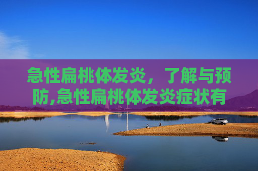 急性扁桃体发炎，了解与预防,急性扁桃体发炎症状有哪些