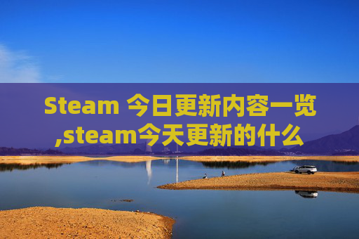 Steam 今日更新内容一览,steam今天更新的什么