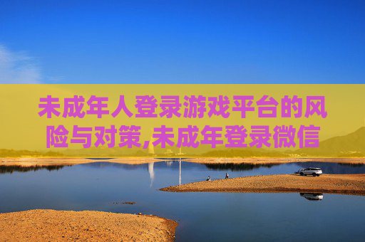 未成年人登录游戏平台的风险与对策,未成年登录微信支付有限制吗