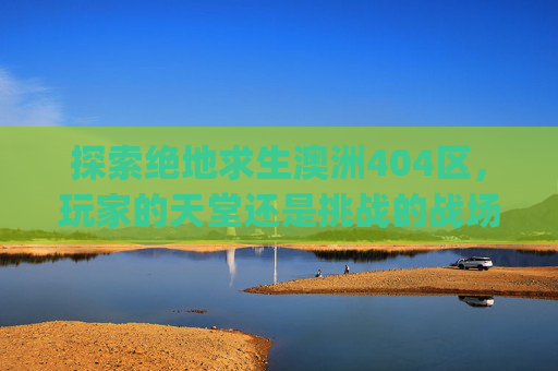 探索绝地求生澳洲404区，玩家的天堂还是挑战的战场？,pubg澳洲邀请赛