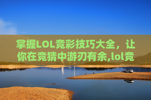 掌握LOL竞彩技巧大全，让你在竞猜中游刃有余,lol竞彩技巧大全介绍