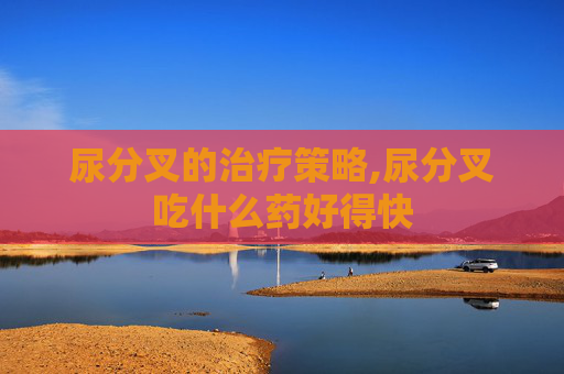 尿分叉的治疗策略,尿分叉吃什么药好得快