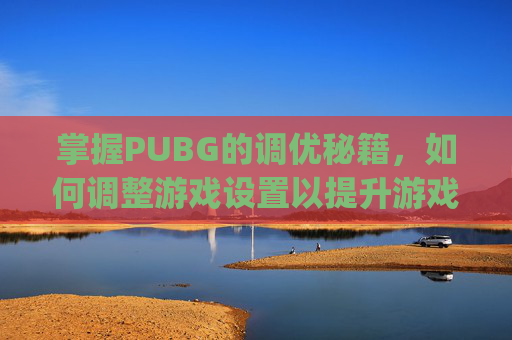 掌握PUBG的调优秘籍，如何调整游戏设置以提升游戏体验,pubg怎么调画质