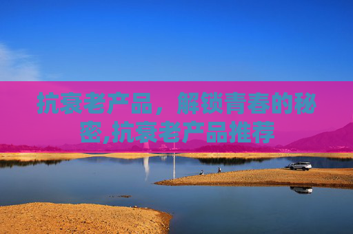 抗衰老产品，解锁青春的秘密,抗衰老产品推荐
