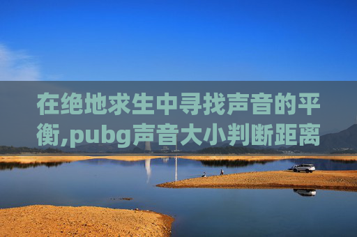在绝地求生中寻找声音的平衡,pubg声音大小判断距离