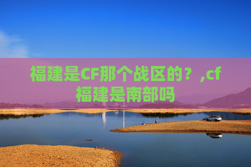 福建是CF那个战区的？,cf福建是南部吗