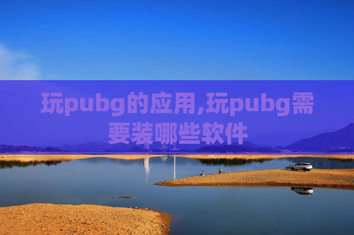玩pubg的应用,玩pubg需要装哪些软件