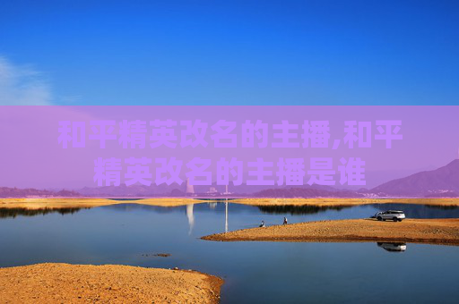和平精英改名的主播,和平精英改名的主播是谁