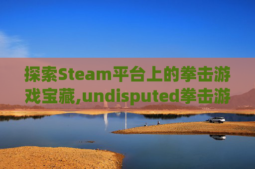 探索Steam平台上的拳击游戏宝藏,undisputed拳击游戏