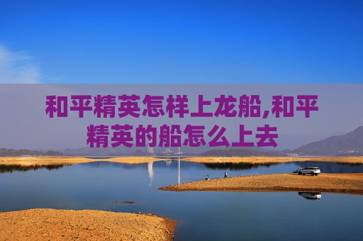 和平精英怎样上龙船,和平精英的船怎么上去