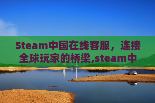 Steam中国在线客服，连接全球玩家的桥梁,steam中国客服电话号码
