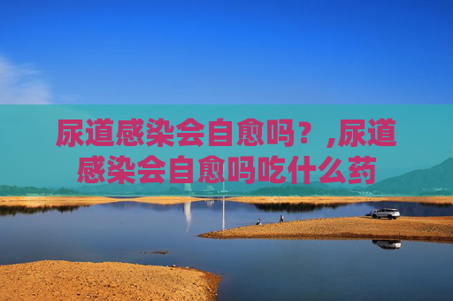 尿道感染会自愈吗？,尿道感染会自愈吗吃什么药