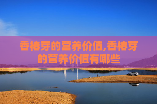 香椿芽的营养价值,香椿芽的营养价值有哪些