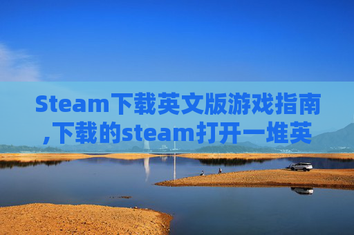 Steam下载英文版游戏指南,下载的steam打开一堆英文