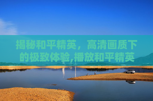 揭秘和平精英，高清画质下的极致体验,播放和平精英揭秘高清下载
