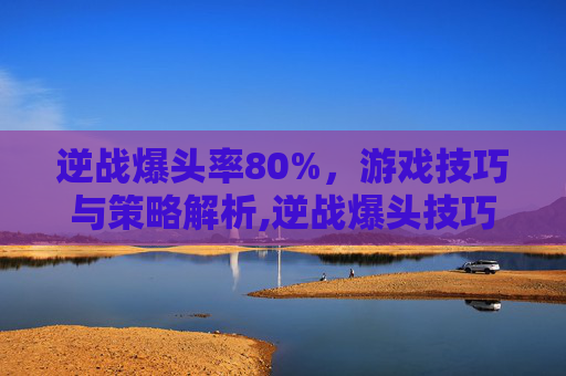 逆战爆头率80%，游戏技巧与策略解析,逆战爆头技巧 视频教学技巧