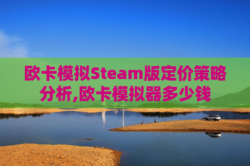欧卡模拟Steam版定价策略分析,欧卡模拟器多少钱