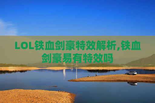 LOL铁血剑豪特效解析,铁血剑豪易有特效吗
