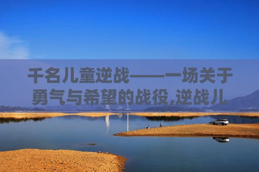 千名儿童逆战——一场关于勇气与希望的战役,逆战儿童唱