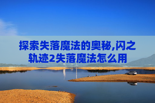 探索失落魔法的奥秘,闪之轨迹2失落魔法怎么用