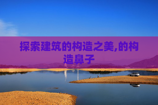 探索建筑的构造之美,的构造鼻子