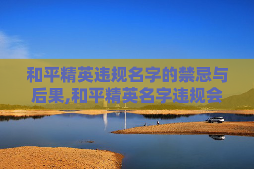 和平精英违规名字的禁忌与后果,和平精英名字违规会显示什么id