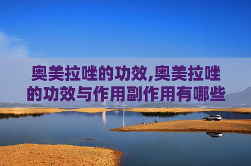 奥美拉唑的功效,奥美拉唑的功效与作用副作用有哪些