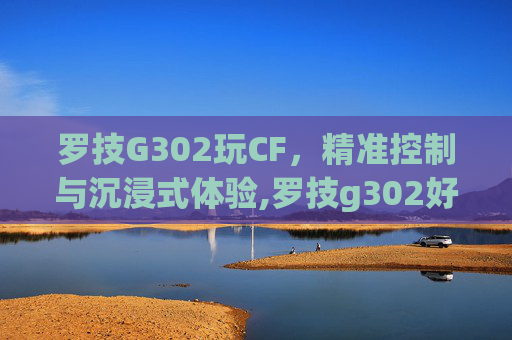 罗技G302玩CF，精准控制与沉浸式体验,罗技g302好用吗
