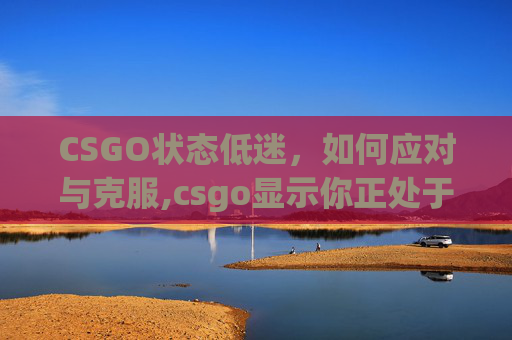 CSGO状态低迷，如何应对与克服,csgo显示你正处于冷却状态