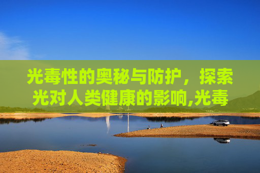 光毒性的奥秘与防护，探索光对人类健康的影响,光毒性是什么意思