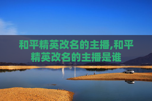 和平精英改名的主播,和平精英改名的主播是谁