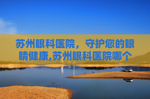 苏州眼科医院，守护您的眼睛健康,苏州眼科医院哪个最好