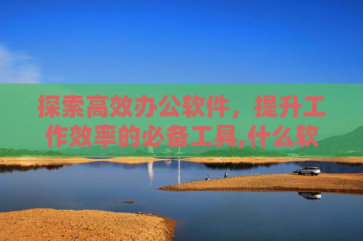 探索高效办公软件，提升工作效率的必备工具,什么软件可以去水印