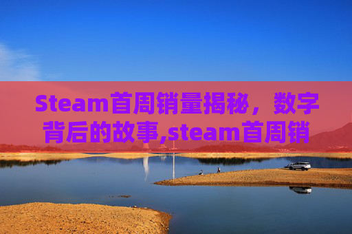Steam首周销量揭秘，数字背后的故事,steam首周销量排行