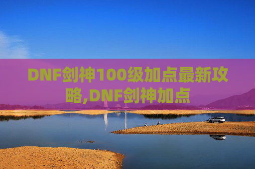 DNF剑神100级加点最新攻略,DNF剑神加点