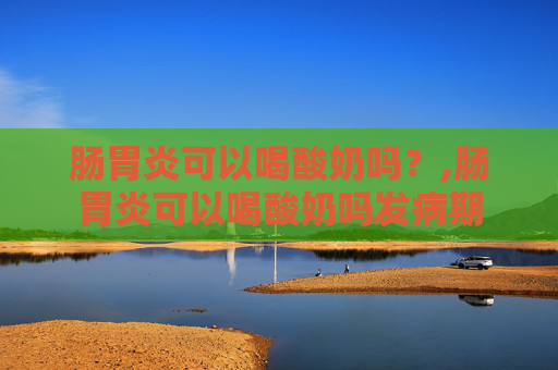 肠胃炎可以喝酸奶吗？,肠胃炎可以喝酸奶吗发病期