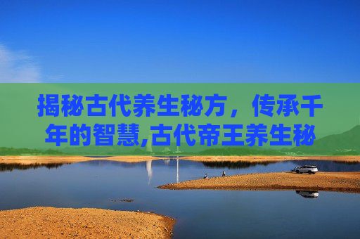 揭秘古代养生秘方，传承千年的智慧,古代帝王养生秘方