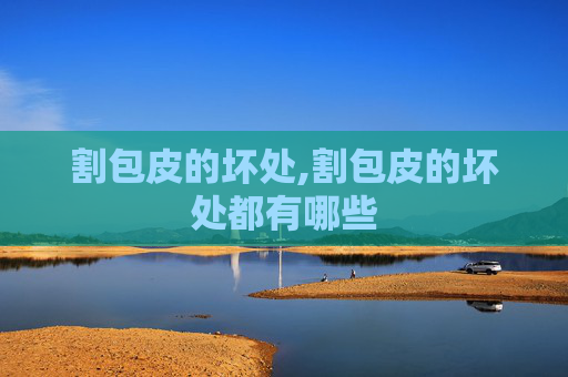 割包皮的坏处,割包皮的坏处都有哪些